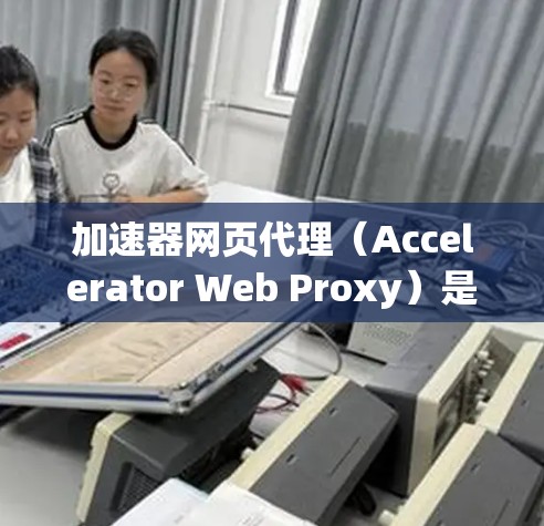 加速器网页代理（Accelerator Web Proxy）是一种用于优化网页加载速度和性能的技术或服务。它通过缓存、内容分发、压缩和其他优化方法，帮助用户更快地访问网页内容