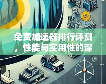 免费加速器排行评测，性能与实用性的深度分析