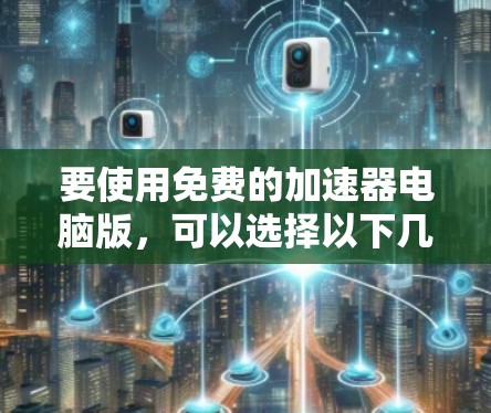 要使用免费的加速器电脑版，可以选择以下几种工具，每种都有其特定的优缺点和使用方法