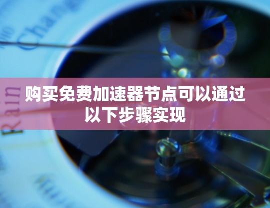 购买免费加速器节点可以通过以下步骤实现