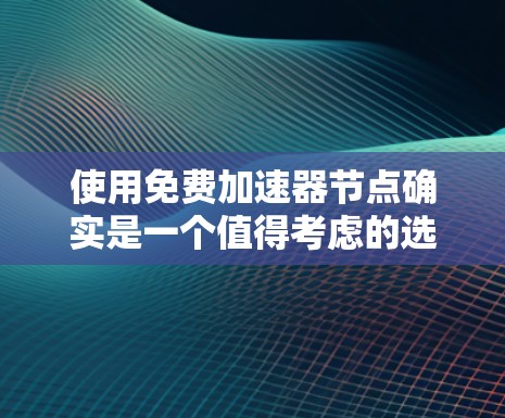 使用免费加速器节点确实是一个值得考虑的选择，但需要综合考虑各种因素以确保最佳的使用体验。以下是对使用免费加速器节点的总结和建议