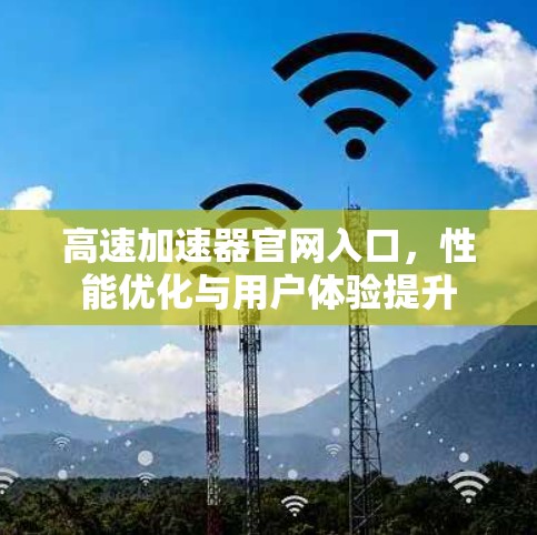 高速加速器官网入口，性能优化与用户体验提升
