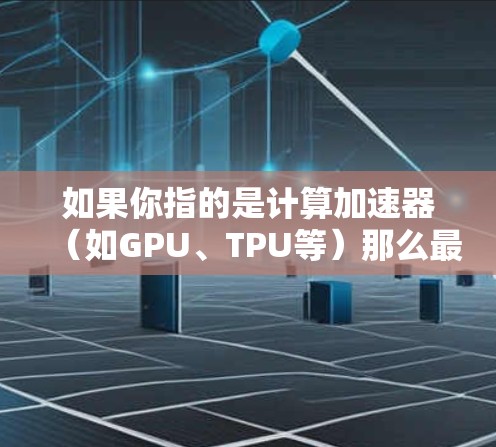 如果你指的是计算加速器（如GPU、TPU等）那么最新的版本可能是