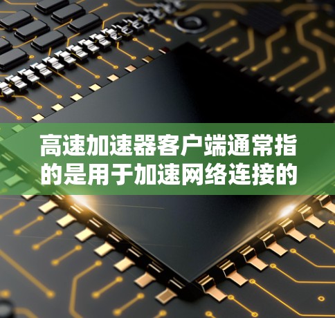 高速加速器客户端通常指的是用于加速网络连接的客户端软件，能够帮助用户更快地访问网络资源，减少延迟，提升下载速度。常见的用途包括视频流媒体、文件下载、远程访问等
