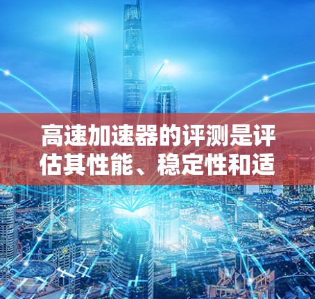 高速加速器的评测是评估其性能、稳定性和适用性的重要步骤，通常涉及多个方面，包括性能测试、兼容性测试以及环境影响评估。以下是评测的主要内容和步骤