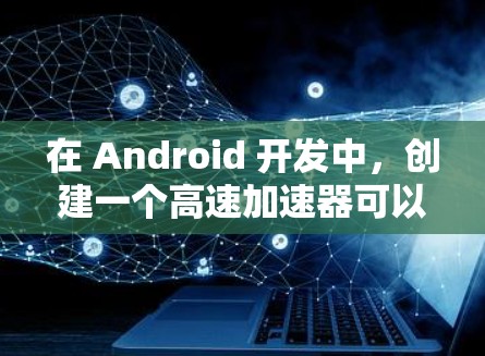 在 Android 开发中，创建一个高速加速器可以通过多种方式实现，主要是为了优化特定任务的性能。以下是一些常用的方法和实现思路