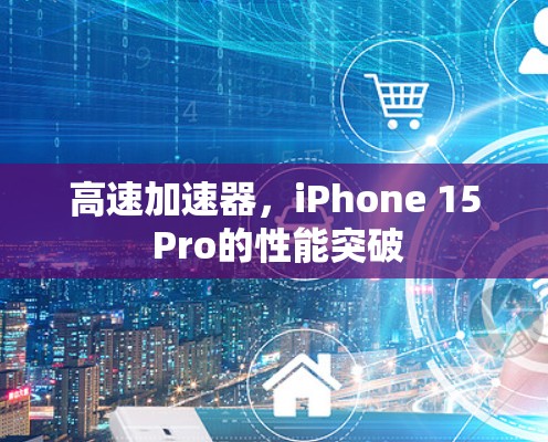 高速加速器，iPhone 15 Pro的性能突破