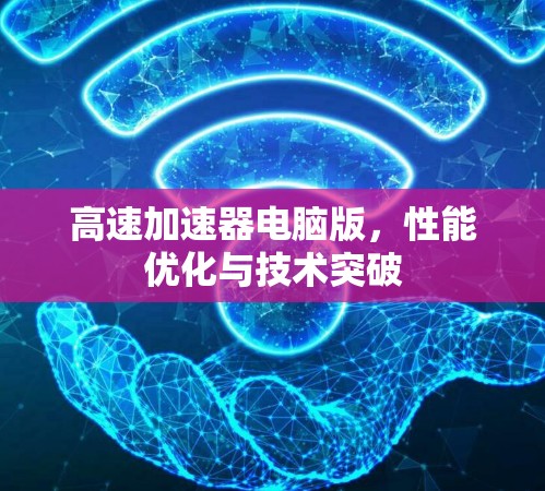 高速加速器电脑版，性能优化与技术突破