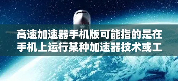 高速加速器手机版可能指的是在手机上运行某种加速器技术或工具，以提高计算性能或加速特定任务的应用。然而，目前并没有专门为手机设计的高速加速器应用程序，以下是一些相关的建议和解释