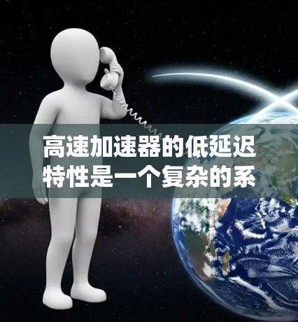高速加速器的低延迟特性是一个复杂的系统工程，涉及多个方面的优化和技术创新。以下是对这一特性的详细分析