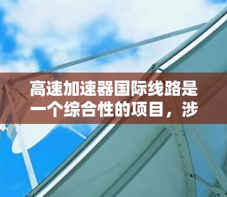 高速加速器国际线路是一个综合性的项目，涉及跨国的加速器网络和国际合作，旨在促进高科技研究。以下是对该项目的详细分析