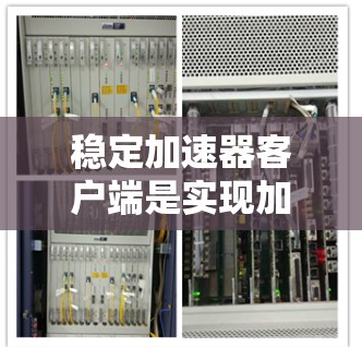 稳定加速器客户端是实现加速器功能的关键组件，负责与加速器进行高效通信和任务交互。以下是对稳定加速器客户端的详细分析和总结