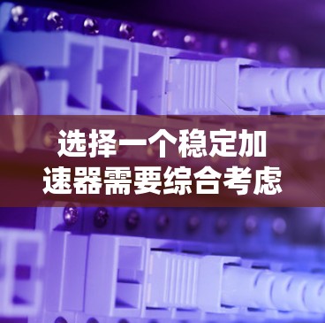 选择一个稳定加速器需要综合考虑您的需求、预算和应用场景。以下是根据您的思考整理出的建议