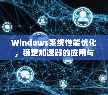 Windows系统性能优化，稳定加速器的应用与实践