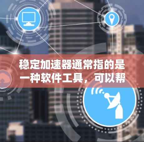 稳定加速器通常指的是一种软件工具，可以帮助系统优化、加速运行，提升电脑或手机的性能。虽然稳定加速器常用于PC端，但如果你在寻找手机版的稳定加速器，以下是一些相关建议和解释