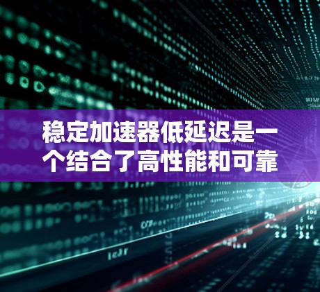 稳定加速器低延迟是一个结合了高性能和可靠性的概念，主要应用于数据处理和实时响应的场景。以下是对该概念的详细分析和结论
