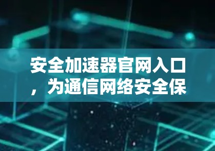 安全加速器官网入口，为通信网络安全保驾护航