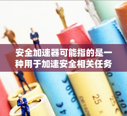 安全加速器可能指的是一种用于加速安全相关任务的软件或工具，例如防火墙、入侵检测系统、数据加密等。最新版本的安全加速器可能会根据技术进步进行优化，提升性能、兼容性和安全性