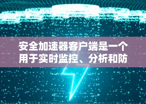 安全加速器客户端是一个用于实时监控、分析和防御网络安全威胁的工具，旨在保护企业网络环境。以下是对其工作原理和功能的详细分析