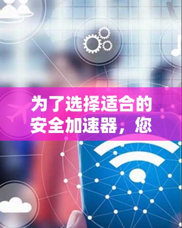 为了选择适合的安全加速器，您可以按照以下步骤进行评估和选择
