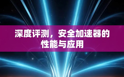 深度评测，安全加速器的性能与应用
