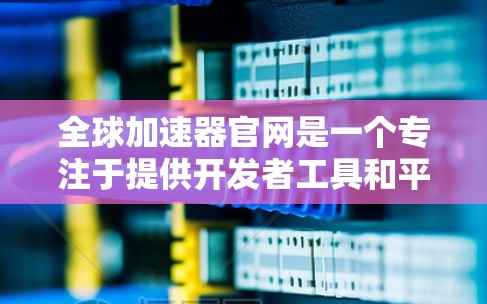 全球加速器官网是一个专注于提供开发者工具和平台的网站，旨在帮助开发者加速应用程序的开发和部署过程。该平台可能提供多种功能，如代码调试、版本控制、持续集成、协作开发等，以提高开发效率