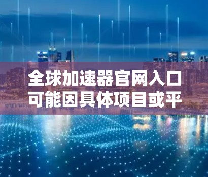 全球加速器官网入口可能因具体项目或平台而异。如果你指的是某个特定项目或平台，请提供更多信息以便我更好地帮助你找到入口