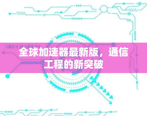 全球加速器最新版，通信工程的新突破