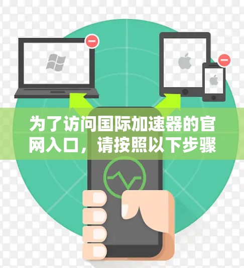 为了访问国际加速器的官网入口，请按照以下步骤操作