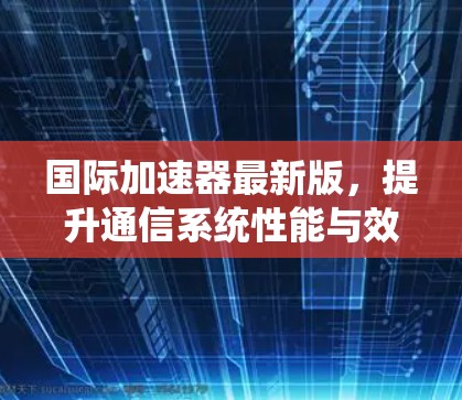 国际加速器最新版，提升通信系统性能与效率