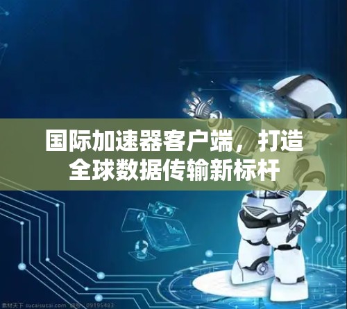 国际加速器客户端，打造全球数据传输新标杆