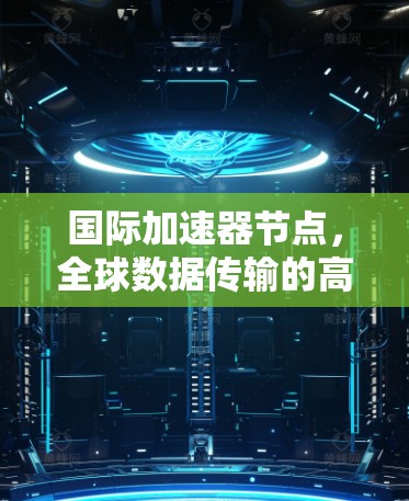 国际加速器节点，全球数据传输的高效解决方案