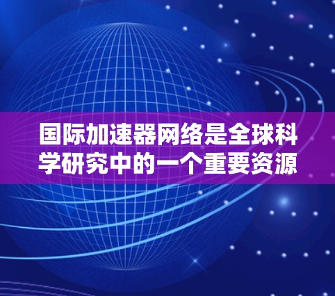 国际加速器网络是全球科学研究中的一个重要资源，通过连接多个加速器实验室，实现数据和资源的共享、协同研究和技术互补。以下是对国际加速器网络的详细分析