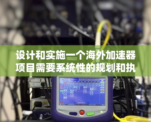 设计和实施一个海外加速器项目需要系统性的规划和执行，以下是一个结构化的解决方案