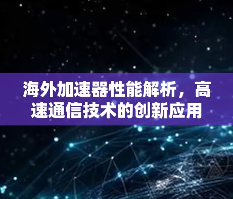 海外加速器性能解析，高速通信技术的创新应用