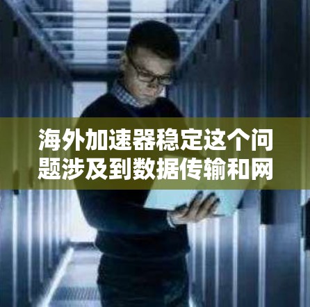 海外加速器稳定这个问题涉及到数据传输和网络优化的多个方面，特别是在国际网络环境中。以下是一些关键点和建议，帮助你理解和优化海外加速器的稳定性