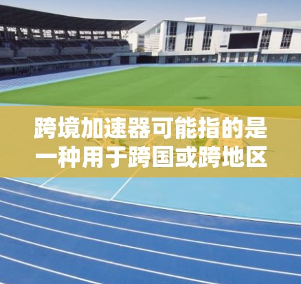 跨境加速器可能指的是一种用于跨国或跨地区数据传输和网络优化的工具或平台。如果你是在寻找相关的官网，通常可以通过以下途径找到