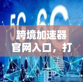 跨境加速器官网入口，打造全球通信高地