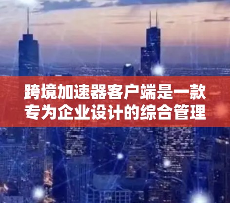 跨境加速器客户端是一款专为企业设计的综合管理平台，旨在简化和加速跨境业务流程，特别适用于电商、金融服务和贸易等行业。以下是该客户端的详细介绍