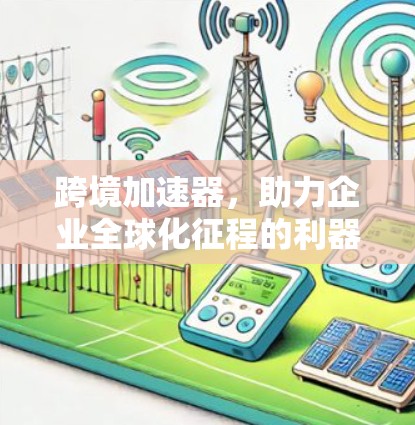 跨境加速器，助力企业全球化征程的利器