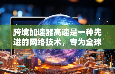 跨境加速器高速是一种先进的网络技术，专为全球数据中心之间的高效数据传输设计。以下是对其工作原理、应用、优势、挑战及未来发展的详细分析