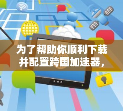 为了帮助你顺利下载并配置跨国加速器，以下是一步步的指南