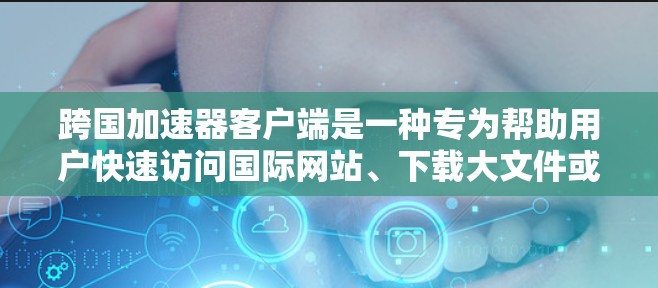 跨国加速器客户端是一种专为帮助用户快速访问国际网站、下载大文件或加速在线服务而设计的工具。它通过智能地优化数据传输路径，避免网络带宽瓶颈，显著提升访问速度和下载效率