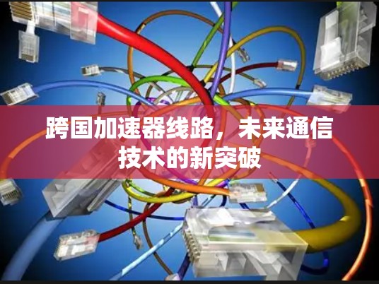 跨国加速器线路，未来通信技术的新突破