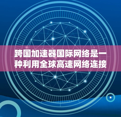 跨国加速器国际网络是一种利用全球高速网络连接，结合分布式系统和缓存技术，旨在实现数据在跨国范围内快速传输和处理的解决方案。以下是对其的详细分析和总结