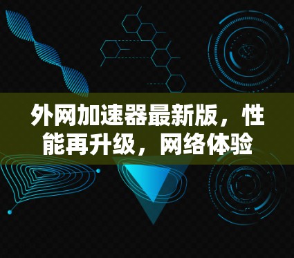 外网加速器最新版，性能再升级，网络体验全面提升
