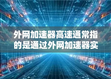 外网加速器高速通常指的是通过外网加速器实现的高速访问外部网络的功能。外网加速器是一种网络设备，用于优化和加速对外网络的访问，通常用于企业内部网络与外部网络之间的数据传输，以提高传输速度和稳定性