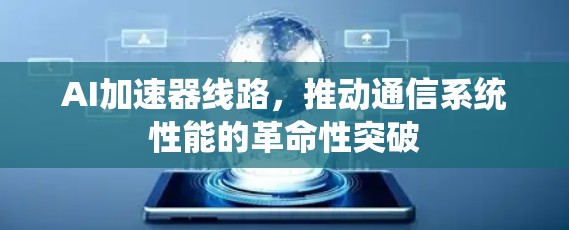AI加速器线路，推动通信系统性能的革命性突破