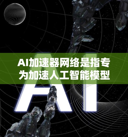 AI加速器网络是指专为加速人工智能模型训练和推理设计的高效网络架构，通过并行计算和优化策略，显著提升了AI模型的性能。以下是对AI加速器网络的详细分步骤解释
