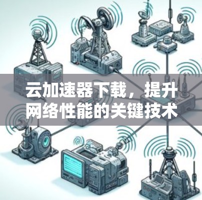 云加速器下载，提升网络性能的关键技术